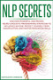 NLP Secrets : Discover Powerful and Proven Neuro-Linguistic Programming Strategies to Influence Anyone, Protect Yourself from Manipulation, and Master Persuasion Skills