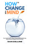 How to Change Your Mind : How to Switch On Your Mind to Change Habits, Stop Worrying, Relieve Anxiety and Regain Control of Your Life