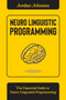 Neuro-Linguistic Programming : The Essential Guide to Neuro-Linguistic Programming
