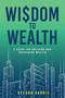 Wisdom to Wealth : A guide for building and sustaining wealth