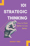 101 Strategic Thinking : How to Think Better to Live Better 101 Strategic Thinking : How to Think Better to Live Better