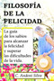 Filosofia de la Felicidad : La guia de los sabios para alcanzar la felicidad y superar las dificultades de la vida