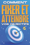 Comment fixer et atteindre vos objectifs : Collection Developpement personnel #12