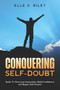 Conquering Self-Doubt : Guide To Overcome Insecurities, Build Confidence, and Regain Self-Esteem.