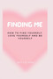 Finding Me : How to Find Yourself, Love Yourself and Be Yourself