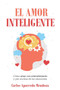 El Amor Inteligente : Como Amar con Entendimiento y Por Encima de las Emociones.