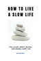 How to Live a Slow Life : Live a slow, simple, soulful, sustainable, happy life