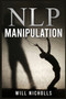 Nlp Manipulation : Influencing Others Using Neuro-Linguistic Programming and Emotional Intelligence Use Dark Psychology and Body Language Analysis to Become a Mind Control Master (2022 Guide)