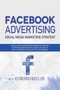 Facebook Advertising (Social Media Marketing Strategy) : An Easy Guide for Optimizing Facebook Page and Facebook Advertising and to Create a Volume of New Customers and Income for Your Business