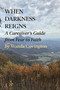 When Darkness Reigns: A Caregiver's Guide from Fear to Faith