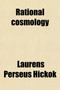 Rational Cosmology; Or, the Eternal Principles and the Necessary Laws of the Universe. Or, the Eternal Principles and the Necessary Laws of the Universe