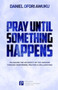 Pray Until Something Happens : Releasing the Authority of the Kingdom Through your Words, Prayers & Declarations