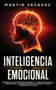 Inteligencia Emocional : Descubre los secretos para mejorar tus habilidades sociales, desarrollar la agilidad emocional y dominar tu mente superando los limites