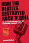 How The Beatles Destroyed Rock 'n' Roll : An Alternative History of American Popular Music by Elijah Wald - Paperback