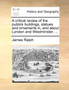 A Critical Review of the Publick Buildings, Statues and Ornaments In, and about London and Westminster. ...