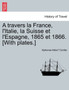 A Travers La France, L'Italie, La Suisse Et L'Espagne, 1865 Et 1866. [With Plates.]