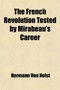 The French Revolution Tested by Mirabeau's Career (Volume 1); Twelve Lectures on the History of the French Revolution, Delivered at the Lowell Institute, Boston, Mass