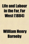 Life and Labour in the Far, Far West; Being Notes of a Tour in the Western States, British Columbia, Manitoba, and the North-West Territory