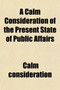 A Calm Consideration of the Present State of Public Affairs; With Remarks on E.L. Bulwer's Letter [To a Late Cabinet Minister]. by a Liberal