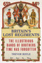 Britain'S Lost Regiments : The Illustrious Bands of Brothers Time Has Forgotten