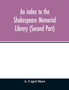 An index to the Shakespeare Memorial Library (Second Part)