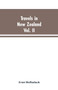 Travels in New Zealand : With Contributions to the Geography, Geology, Botany, and Natural History of That Country, Volume II
