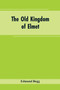 The Old Kingdom of Elmet : York and the Ainsty District; A Descriptive Sketch of the History, Antiquities, Legendary Lore, Picturesque Feature, and Rare Architecture