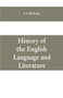 History of the English language and literature, from the earliest times until the present day, including the American literature