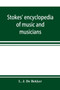 Stokes' encyclopedia of music and musicians, covering the entire period of musical history from the earliest times to the season of 1908-09