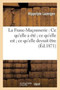 La Franc-Maconnerie: Ce Qu'elle a Ete Ce Qu'elle Est Ce Qu'elle Devrait Etre : Suivie de la Lettre Ecrite Au Roi Guillaume de Prusse Le 24 Novembre 1870