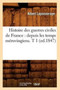 Histoire Des Guerres Civiles de France: Depuis Les Temps Merovingiens. T 1 (Ed.1847)