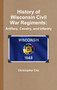 History of Wisconsin Civil War Regiments : Artillery, Cavalry, and Infantry