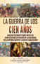 La Guerra de los Cien Anos : Una guia fascinante sobre uno de los conflictos mas destacados de la Edad Media y de la historia europea y la vida de Juana de Arco