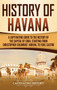 History of Havana : A Captivating Guide to the History of the Capital of Cuba, Starting from Christopher Columbus' Arrival to Fidel Castro