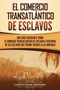 El Comercio Transatlantico de Esclavos : Una Guia Fascinante Sobre el Comercio Transatlantico de Esclavos e Historias de los Esclavos que Fueron Traidos a las Americas El Comercio Transatlantico de Esclavos : Una Guia Fascinante Sobre el Comercio Transatlantico de Esclavos e Historias de los Esclavos que Fueron Traidos a las Americas
