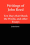 Writings of John Reed : Ten Days That Shook the World, and Other Essays