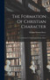 The Formation Of Christian Character : A Contribution To Individual Christian Ethics