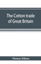 The cotton trade of Great Britain. Including a history of the Liverpool cotton market and of the Liverpool cotton brokers' association