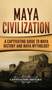 Maya Civilization : A Captivating Guide to Maya History and Maya Mythology