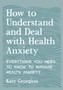 How to Understand and Deal with Health Anxiety : Everything You Need to Know to Manage Health Anxiety by Katy Georgiou - Paperback