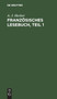 Franzosisches Lesebuch, Teil 1 : Nebst Einer Kurzgefa??ten Sprachlehre Fur Anfanger Und Einer Chrestomathie Zur Ubung Im Ubersetzen by A J Hecker - Hardback