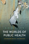 The Worlds of Public Health : Anthropological Excursions