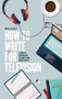 How To Write For Television 7th Edition : A guide to writing and selling TV and radio scripts