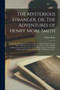 The Mysterious Stranger, or, The Adventures of Henry More Smith [microform] : Containing a Descriptive Account of His Life and Adventures From the Time of His Appearance in Windsor, N.S., in 1812, Unt