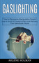 Gaslighting : How to Avoid the Gaslight Effect and Recovery From Narcissistic Abuse (How to Recognize Manipulative People)