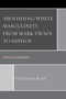 Abolishing White Masculinity from Mark Twain to Hiphop : Crises in Whiteness