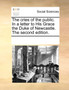 The Cries of the Public. in a Letter to His Grace the Duke of Newcastle. the Second Edition.