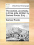 The Orators. a Comedy, in Three Acts. Written by Samuel Foote, Esq. ...