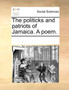 The Politicks and Patriots of Jamaica. a Poem.