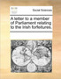 A letter to a member of Parliament relating to the Irish forfeitures.